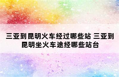 三亚到昆明火车经过哪些站 三亚到昆明坐火车途经哪些站台